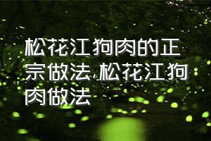 松花江狗肉的正宗做法（松花江狗肉做法）