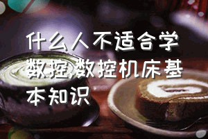 什么人不适合学数控（数控机床基本知识）