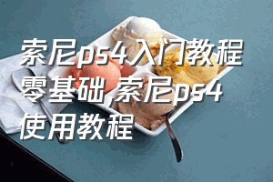 索尼ps4入门教程零基础（索尼ps4使用教程）