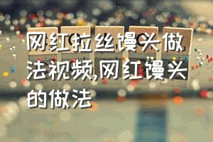 网红拉丝馒头做法视频（网红馒头的做法）