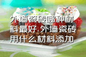 外墙瓷砖哪种材料最好（外墙瓷砖用什么材料添加）