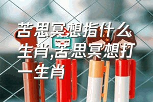 苦思冥想指什么生肖（苦思冥想打一生肖）