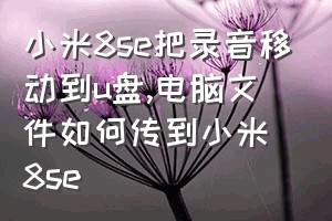 小米8se把录音移动到u盘（电脑文件如何传到小米8se）