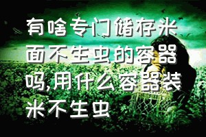 有啥专门储存米面不生虫的容器吗（用什么容器装米不生虫）