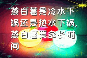 蒸白薯是冷水下锅还是热水下锅（蒸白薯要多长时间）