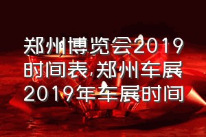 郑州博览会2019时间表（郑州车展2019年车展时间）