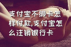 支付宝不绑卡怎样付款（支付宝怎么注销银行卡）