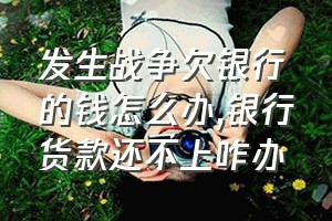 发生战争欠银行的钱怎么办（银行货款还不上咋办）