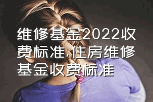 维修基金2022收费标准（住房维修基金收费标准）