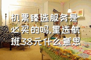 机票臻选服务是必买的吗（星选航班38元什么意思）