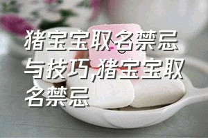 猪宝宝取名禁忌与技巧（猪宝宝取名禁忌）