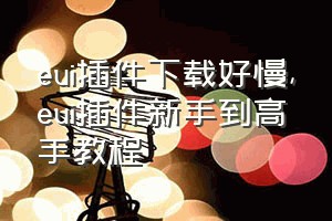 eui插件下载好慢（eui插件新手到高手教程）