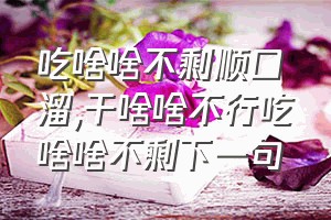 吃啥啥不剩顺口溜（干啥啥不行吃啥啥不剩下一句）