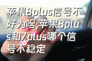 苹果8plus信号不好为啥（苹果8plus和7plus哪个信号不稳定）