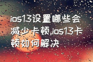 ios13设置哪些会减少卡顿（ios13卡顿如何解决）