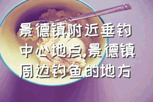 景德镇附近垂钓中心地点（景德镇周边钓鱼的地方）