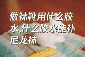 做袜靴用什么胶水（什么胶水能补尼龙袜）