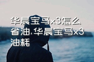 华晨宝马x3怎么省油（华晨宝马x3油耗）