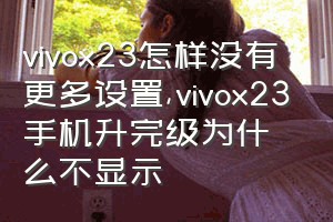 vivox23怎样没有更多设置（vivox23手机升完级为什么不显示）