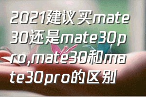 2021建议买mate30还是mate30pro（mate30和mate30pro的区别）