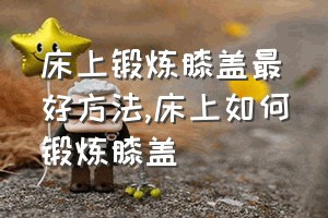 床上锻炼膝盖最好方法（床上如何锻炼膝盖）