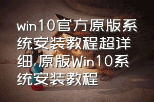 win10官方原版系统安装教程超详细（原版Win10系统安装教程）