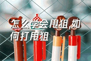 怎么学会甩狙（如何打甩狙）