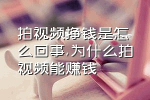 拍视频挣钱是怎么回事（为什么拍视频能赚钱）