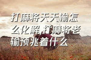 打麻将天天输怎么化解（打麻将老输预兆着什么）