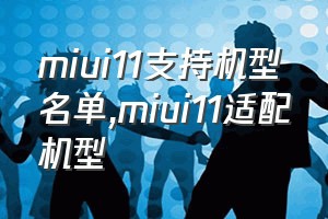 miui11支持机型名单（miui11适配机型）