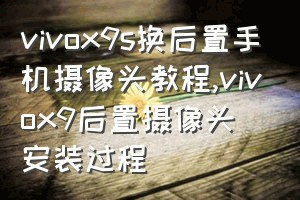 vivox9s换后置手机摄像头教程（vivox9后置摄像头安装过程）