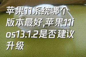 苹果11系统哪个版本最好（苹果11ios13.1.2是否建议升级）