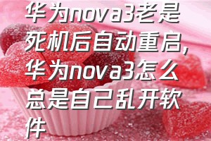 华为nova3老是死机后自动重启（华为nova3怎么总是自己乱开软件）