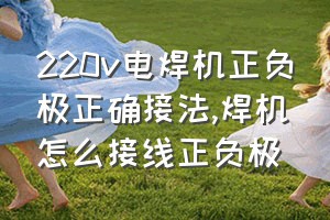 220v电焊机正负极正确接法（焊机怎么接线正负极）