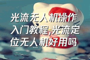 光流无人机操作入门教程（光流定位无人机好用吗）