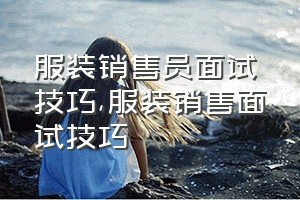 服装销售员面试技巧（服装销售面试技巧）