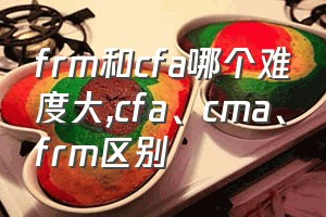 frm和cfa哪个难度大（cfa、cma、frm区别）