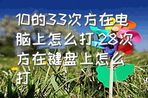 10的33次方在电脑上怎么打（28次方在键盘上怎么打）