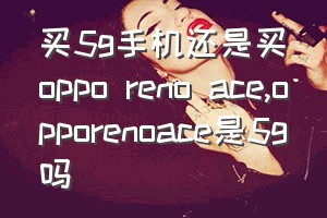 买5g手机还是买oppo reno ace（opporenoace是5g吗）