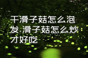 干滑子菇怎么泡发（滑子菇怎么炒才好吃）