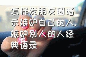 怎样发朋友圈暗示嫉妒自己的人（嫉妒别人的人经典语录）