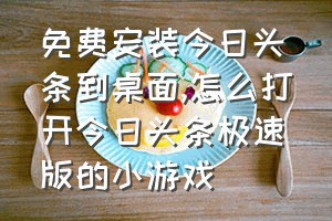 免费安装今日头条到桌面（怎么打开今日头条极速版的小游戏）