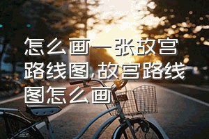 怎么画一张故宫路线图（故宫路线图怎么画）