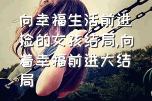 向幸福生活前进捡的女孩结局（向着幸福前进大结局）