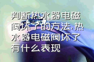 判断热水器电磁阀坏了的方法（热水器电磁阀坏了有什么表现）