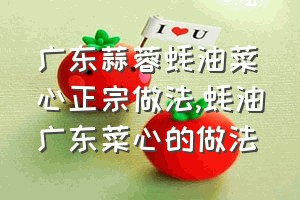 广东蒜蓉蚝油菜心正宗做法（蚝油广东菜心的做法）
