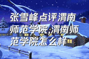 张雪峰点评渭南师范学院（渭南师范学院怎么样）