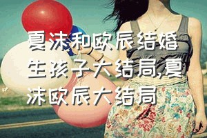 夏沫和欧辰结婚生孩子大结局（夏沫欧辰大结局）