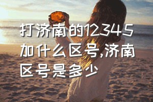 打济南的12345加什么区号（济南区号是多少）