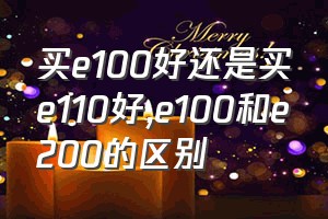 买e100好还是买e110好（e100和e200的区别）